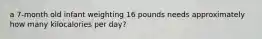 a 7-month old infant weighting 16 pounds needs approximately how many kilocalories per day?