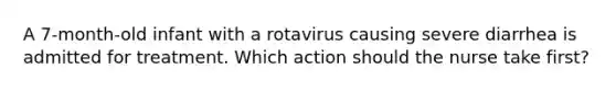 A 7-month-old infant with a rotavirus causing severe diarrhea is admitted for treatment. Which action should the nurse take first?