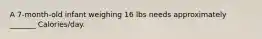 A 7-month-old infant weighing 16 lbs needs approximately _______ Calories/day.