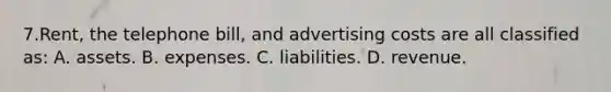 7.Rent, the telephone bill, and advertising costs are all classified as: A. assets. B. expenses. C. liabilities. D. revenue.