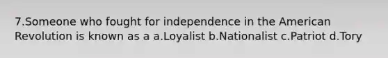 7.Someone who fought for independence in the American Revolution is known as a a.Loyalist b.Nationalist c.Patriot d.Tory