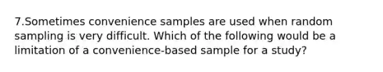 7.Sometimes convenience samples are used when random sampling is very difficult. Which of the following would be a limitation of a convenience-based sample for a study?