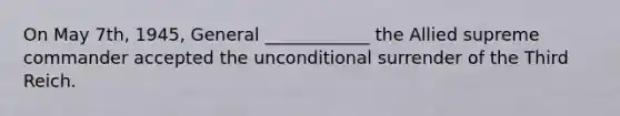 On May 7th, 1945, General ____________ the Allied supreme commander accepted the unconditional surrender of the Third Reich.