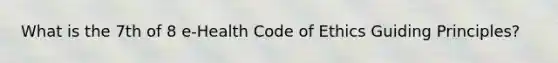 What is the 7th of 8 e-Health Code of Ethics Guiding Principles?