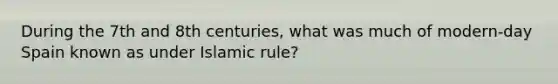 During the 7th and 8th centuries, what was much of modern-day Spain known as under Islamic rule?