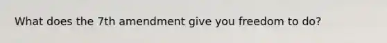 What does the 7th amendment give you freedom to do?