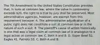 The 7th Amendment to the United States Constitution provides that, in suits at common law, where the value in controversy exceeds 20, the right to a trial by jury shall be preserved. Most administrative agencies, however, are exempt from this requirement because: A. The administrative adjudication of a public right does not constitute a suit at common law or in the nature of such a suit. B. The plaintiff's cause of action historically is one that was a legal claim at common law of is analogous to a legal action at common law. C. Both A and B. D. Super Bowl 52, Eagles 41, Patriots 33. C. Both A and B.