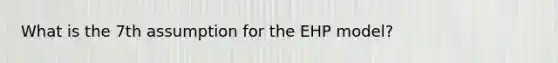 What is the 7th assumption for the EHP model?