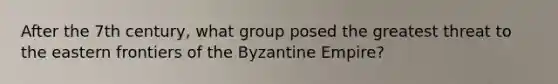 After the 7th century, what group posed the greatest threat to the eastern frontiers of the Byzantine Empire?