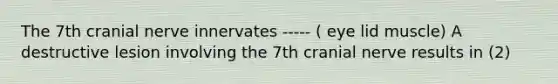 The 7th cranial nerve innervates ----- ( eye lid muscle) A destructive lesion involving the 7th cranial nerve results in (2)