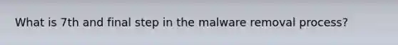 What is 7th and final step in the malware removal process?