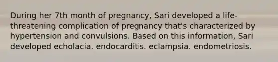 During her 7th month of pregnancy, Sari developed a life-threatening complication of pregnancy that's characterized by hypertension and convulsions. Based on this information, Sari developed echolacia. endocarditis. eclampsia. endometriosis.