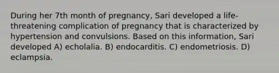 During her 7th month of pregnancy, Sari developed a life-threatening complication of pregnancy that is characterized by hypertension and convulsions. Based on this information, Sari developed A) echolalia. B) endocarditis. C) endometriosis. D) eclampsia.