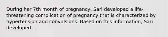 During her 7th month of pregnancy, Sari developed a life-threatening complication of pregnancy that is characterized by hypertension and convulsions. Based on this information, Sari developed...