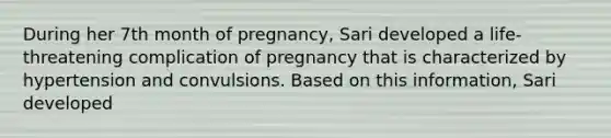 During her 7th month of pregnancy, Sari developed a life-threatening complication of pregnancy that is characterized by hypertension and convulsions. Based on this information, Sari developed