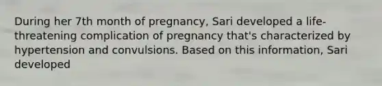 During her 7th month of pregnancy, Sari developed a life-threatening complication of pregnancy that's characterized by hypertension and convulsions. Based on this information, Sari developed