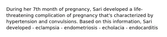 During her 7th month of pregnancy, Sari developed a life-threatening complication of pregnancy that's characterized by hypertension and convulsions. Based on this information, Sari developed - eclampsia - endometriosis - echolacia - endocarditis