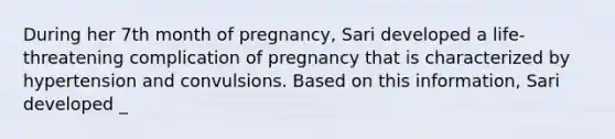 During her 7th month of pregnancy, Sari developed a life-threatening complication of pregnancy that is characterized by hypertension and convulsions. Based on this information, Sari developed _