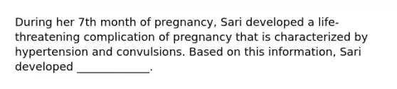 During her 7th month of pregnancy, Sari developed a life-threatening complication of pregnancy that is characterized by hypertension and convulsions. Based on this information, Sari developed _____________.