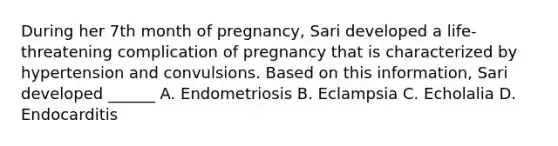 During her 7th month of pregnancy, Sari developed a life-threatening complication of pregnancy that is characterized by hypertension and convulsions. Based on this information, Sari developed ______ A. Endometriosis B. Eclampsia C. Echolalia D. Endocarditis