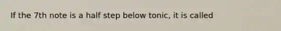 If the 7th note is a half step below tonic, it is called