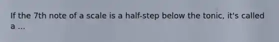 If the 7th note of a scale is a half-step below the tonic, it's called a ...