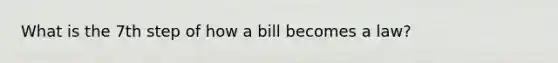 What is the 7th step of how a bill becomes a law?