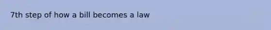 7th step of <a href='https://www.questionai.com/knowledge/k7AV00XbqE-how-a-bill-becomes-a-law' class='anchor-knowledge'>how a bill becomes a law</a>