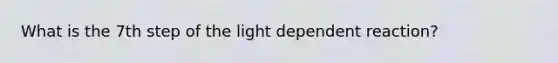 What is the 7th step of the light dependent reaction?