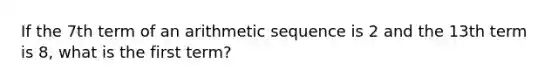 If the 7th term of an arithmetic sequence is 2 and the 13th term is 8, what is the first term?