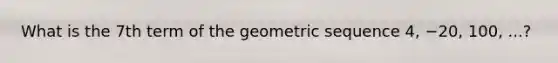 What is the 7th term of the geometric sequence 4, −20, 100, ...?