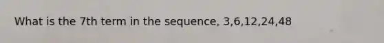 What is the 7th term in the sequence, 3,6,12,24,48