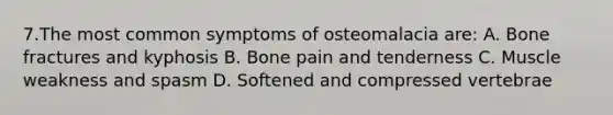 7.The most common symptoms of osteomalacia are: A. Bone fractures and kyphosis B. Bone pain and tenderness C. Muscle weakness and spasm D. Softened and compressed vertebrae