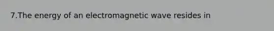 7.The energy of an electromagnetic wave resides in