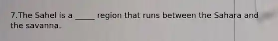 7.The Sahel is a _____ region that runs between the Sahara and the savanna.