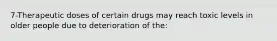 7-Therapeutic doses of certain drugs may reach toxic levels in older people due to deterioration of the: