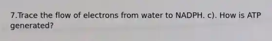 7.Trace the flow of electrons from water to NADPH. c). How is ATP generated?