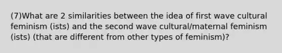 (7)What are 2 similarities between the idea of first wave cultural feminism (ists) and the second wave cultural/maternal feminism (ists) (that are different from other types of feminism)?