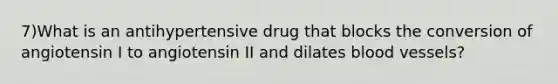 7)What is an antihypertensive drug that blocks the conversion of angiotensin I to angiotensin II and dilates blood vessels?