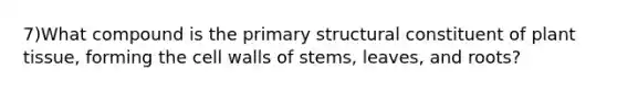 7)What compound is the primary structural constituent of plant tissue, forming the cell walls of stems, leaves, and roots?