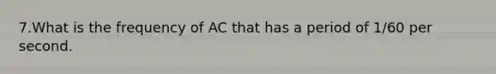 7.What is the frequency of AC that has a period of 1/60 per second.