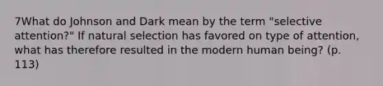 7What do Johnson and Dark mean by the term "selective attention?" If natural selection has favored on type of attention, what has therefore resulted in the modern human being? (p. 113)