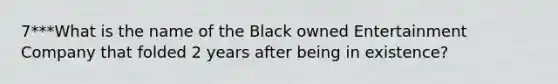 7***What is the name of the Black owned Entertainment Company that folded 2 years after being in existence?