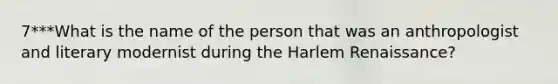 7***What is the name of the person that was an anthropologist and literary modernist during the Harlem Renaissance?