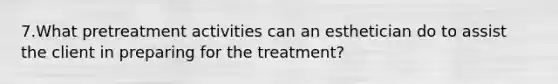 7.What pretreatment activities can an esthetician do to assist the client in preparing for the treatment?