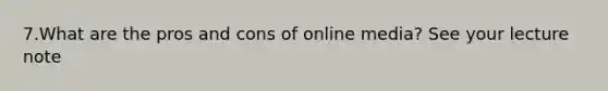 7.What are the pros and cons of online media? See your lecture note