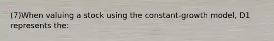 (7)When valuing a stock using the constant-growth model, D1 represents the: