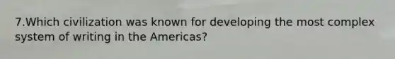 7.Which civilization was known for developing the most complex system of writing in the Americas?