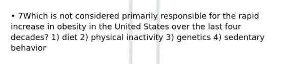 • 7Which is not considered primarily responsible for the rapid increase in obesity in the United States over the last four decades? 1) diet 2) physical inactivity 3) genetics 4) sedentary behavior