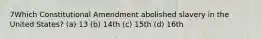 7Which Constitutional Amendment abolished slavery in the United States? (a) 13 (b) 14th (c) 15th (d) 16th